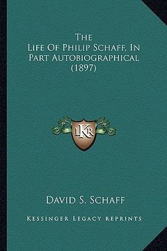 portada the life of philip schaff, in part autobiographical (1897) the life of philip schaff, in part autobiographical (1897) (en Inglés)