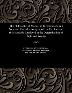 portada The Philosophy of Morals; An Investigation, by a New and Extended Analysis, of the Faculties and the Standards Employed in the Determination of Right