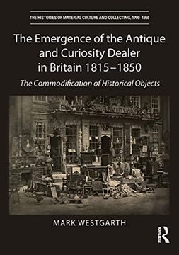 portada The Emergence of the Antique and Curiosity Dealer in Britain 1815-1850: The Commodification of Historical Objects (The Histories of Material Culture and Collecting, 1700-1950) (en Inglés)