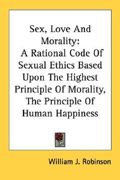 portada sex, love and morality: a rational code of sexual ethics based upon the highest principle of morality, the principle of human happiness (en Inglés)