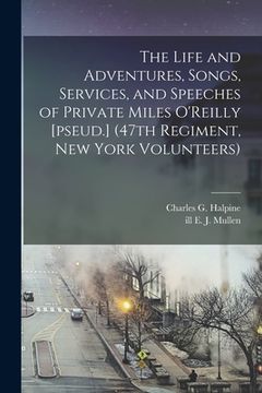 portada The Life and Adventures, Songs, Services, and Speeches of Private Miles O'Reilly [pseud.] (47th Regiment, New York Volunteers) (en Inglés)