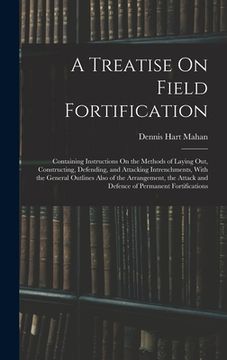 portada A Treatise On Field Fortification: Containing Instructions On the Methods of Laying Out, Constructing, Defending, and Attacking Intrenchments, With th (in English)