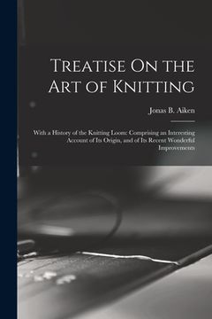 portada Treatise On the Art of Knitting: With a History of the Knitting Loom: Comprising an Interesting Account of Its Origin, and of Its Recent Wonderful Imp (en Inglés)