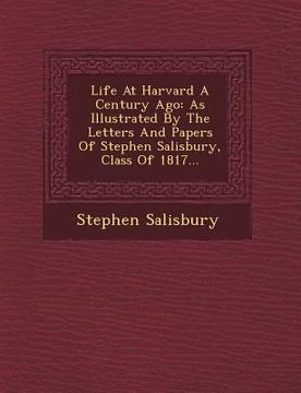 portada Life at Harvard a Century Ago: As Illustrated by the Letters and Papers of Stephen Salisbury, Class of 1817...
