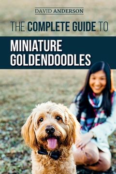 portada The Complete Guide to Miniature Goldendoodles: Learn Everything about Finding, Training, Feeding, Socializing, Housebreaking, and Loving Your New Mini (in English)