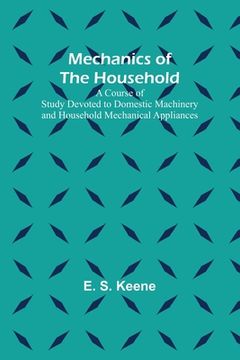 portada Mechanics of the Household; A Course of Study Devoted to Domestic Machinery and Household Mechanical Appliances (en Inglés)