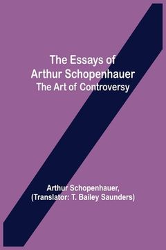 portada The Essays of Arthur Schopenhauer; the Art of Controversy (en Inglés)