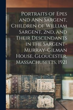 portada Portraits of Epes and Ann Sargent, Children of William Sargent, 2nd, and Their Descendants in the Sargent-Murray-Gilman House, Gloucester, Massachuset (en Inglés)