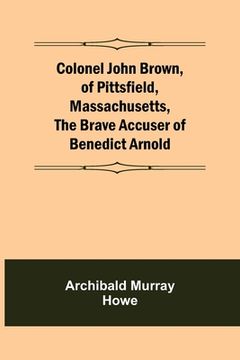 portada Colonel John Brown, of Pittsfield, Massachusetts, The Brave Accuser of Benedict Arnold (en Inglés)