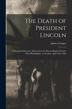 portada The Death of President Lincoln: A Memorial Discourse, Delivered in the Berean Baptist Church, West Philadelphia, on Sunday, April 16th, 1865 (in English)