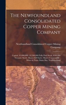 portada The Newfoundland Consolidated Copper Mining Company [microform]: Capital, $3,000,000: $2,500,000 Fully Paid Stock, $500,000 Treasury Stock; Shares $50
