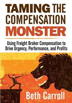 portada Taming the Compensation Monster: Using Freight Broker Compensation to Drive Urgency, Performance, and Profits (en Inglés)