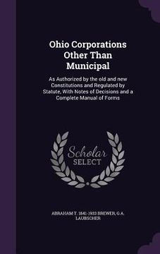 portada Ohio Corporations Other Than Municipal: As Authorized by the old and new Constitutions and Regulated by Statute, With Notes of Decisions and a Complet (in English)
