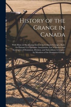 portada History of the Grange in Canada: With Hints on the Management of Subordinate Granges, Rules for Patrons' Co-operative Associations, List of Masters an (en Inglés)