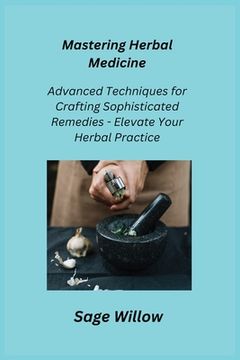 portada Mastering Herbal Medicine: Advanced Techniques for Crafting Sophisticated Remedies - Elevate Your Herbal Practice