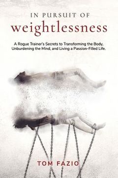 portada In Pursuit of Weightlessness: A Rogue Trainer's Secrets to Transforming the Body, Unburdening the Mind, and Living a Passion-Filled Life (en Inglés)