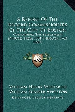 portada a report of the record commissioners of the city of boston: containing the selectmen's minutes from 1754 through 1763 (1887)