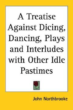 portada a treatise against dicing, dancing, plays and interludes with other idle pastimes (en Inglés)