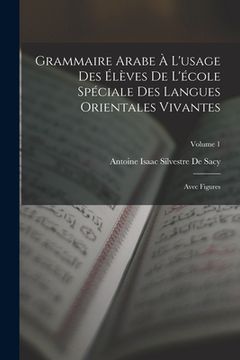 portada Grammaire Arabe À L'usage Des Élèves De L'école Spéciale Des Langues Orientales Vivantes: Avec Figures; Volume 1 (en Francés)
