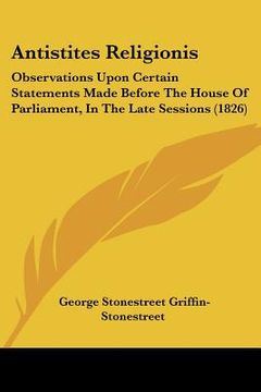 portada antistites religionis: observations upon certain statements made before the house of parliament, in the late sessions (1826) (en Inglés)