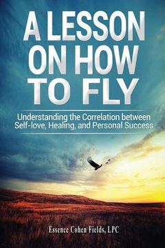 portada A Lesson on How To FLY: Understanding the Correlation between Self-Love, Healing, and Personal Success (en Inglés)