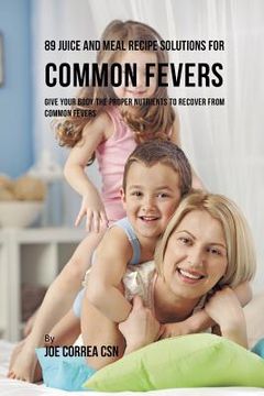 portada 89 Juice and Meal Recipe Solutions for Common Fevers: Give Your Body the Proper Nutrients to Recover From Common Fevers (en Inglés)
