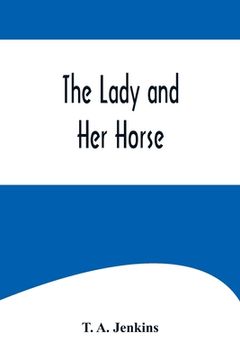 portada The Lady and Her Horse;Being Hints Selected from Various Sources and Compiled into a System of Equitation (en Inglés)