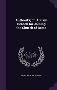 portada Authority; or, A Plain Reason for Joining the Church of Rome (en Inglés)