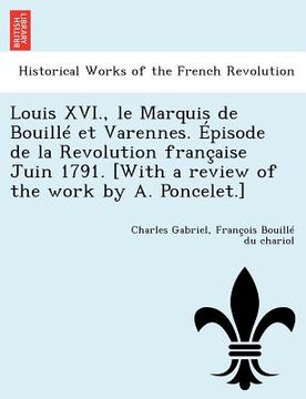portada Louis XVI., Le Marquis de Bouille Et Varennes. Episode de La Revolution Francaise Juin 1791. [With a Review of the Work by A. Poncelet.] (en Francés)
