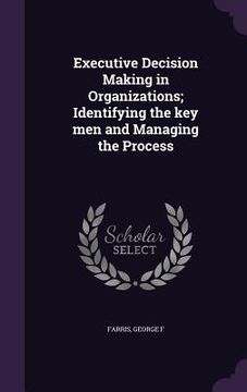 portada Executive Decision Making in Organizations; Identifying the key men and Managing the Process (in English)