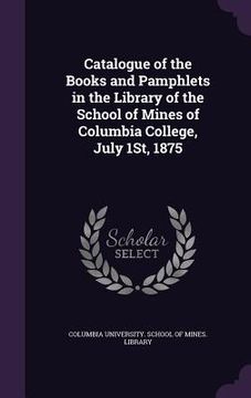 portada Catalogue of the Books and Pamphlets in the Library of the School of Mines of Columbia College, July 1St, 1875 (en Inglés)