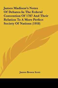 portada james madison's notes of debates in the federal convention of 1787 and their relation to a more perfect society of nations (1918) (en Inglés)