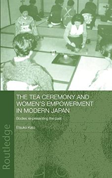portada The tea Ceremony and Women's Empowerment in Modern Japan: Bodies Re-Presenting the Past (Anthropology of Asia) (in English)