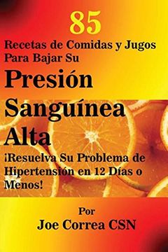 85 Recetas de Comidas y Jugos Para Bajar su Presión Sanguínea Alta:  Resuelva su Problema de Hipertensión en 12 Días o Menos!