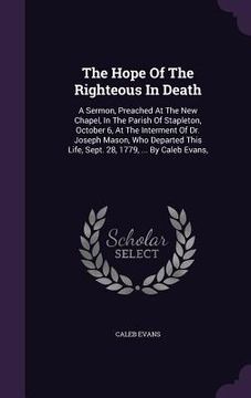 portada The Hope Of The Righteous In Death: A Sermon, Preached At The New Chapel, In The Parish Of Stapleton, October 6, At The Interment Of Dr. Joseph Mason,