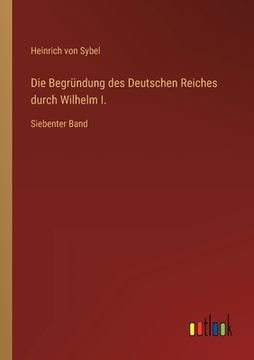 portada Die Begründung des Deutschen Reiches durch Wilhelm I.: Siebenter Band (en Alemán)