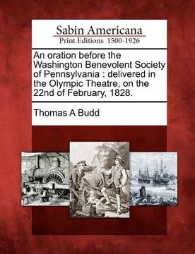 portada an oration before the washington benevolent society of pennsylvania: delivered in the olympic theatre, on the 22nd of february, 1828. (in English)