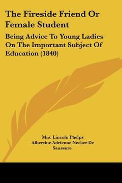 portada the fireside friend or female student: being advice to young ladies on the important subject of education (1840) (en Inglés)