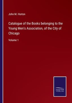 portada Catalogue of the Books belonging to the Young Men's Association, of the City of Chicago: Volume 1 (in English)