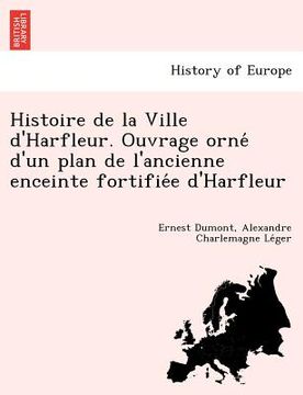 portada Histoire de La Ville D'Harfleur. Ouvrage Orne D'Un Plan de L'Ancienne Enceinte Fortifie E D'Harfleur (en Francés)