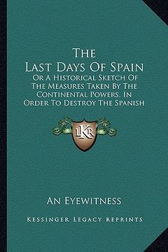 portada the last days of spain: or a historical sketch of the measures taken by the continental powers, in order to destroy the spanish constitution ( (en Inglés)
