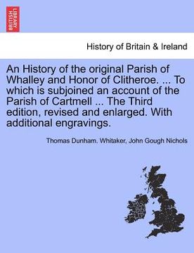 portada an history of the original parish of whalley and honor of clitheroe. ... to which is subjoined an account of the parish of cartmell ... with addition (en Inglés)