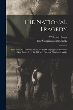 portada The National Tragedy: Four Sermons Delivered Before the First Congregational Society, New Bedford, on the Life and Death of Abraham Lincoln (en Inglés)