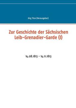 portada Zur Geschichte der Sächsischen Leib-Grenadier-Garde (I): 14.08.1813 - 14.11.1813 (in German)