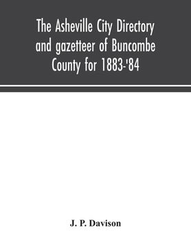 portada The Asheville city directory and gazetteer of Buncombe County for 1883-'84: comprising a complete list of the citizens of Asheville with places of bus (en Inglés)