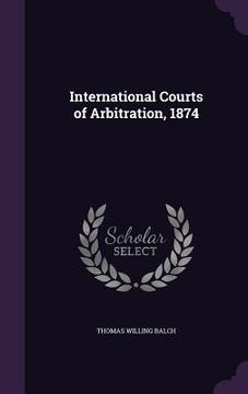 portada International Courts of Arbitration, 1874 (en Inglés)