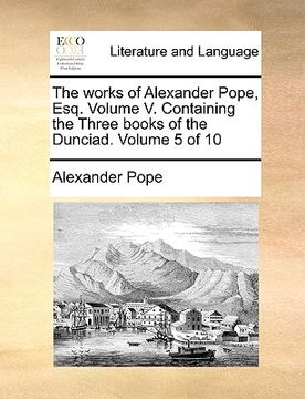 portada the works of alexander pope, esq. volume v. containing the three books of the dunciad. volume 5 of 10 (en Inglés)