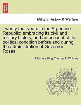 portada twenty four years in the argentine republic; embracing its civil and military history, and an account of its political condition before and during the (in English)