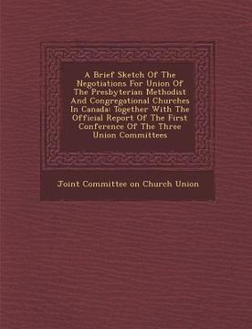 portada A Brief Sketch of the Negotiations for Union of the Presbyterian Methodist and Congregational Churches in Canada: Together with the Official Report (en Inglés)