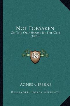 portada not forsaken: or the old house in the city (1873) (en Inglés)